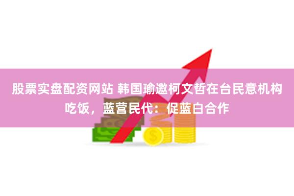 股票实盘配资网站 韩国瑜邀柯文哲在台民意机构吃饭，蓝营民代：促蓝白合作