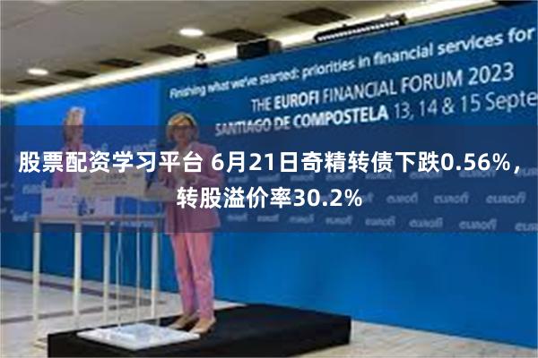 股票配资学习平台 6月21日奇精转债下跌0.56%，转股溢价率30.2%