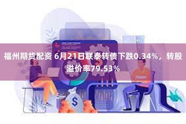 福州期货配资 6月21日联泰转债下跌0.34%，转股溢价率79.53%