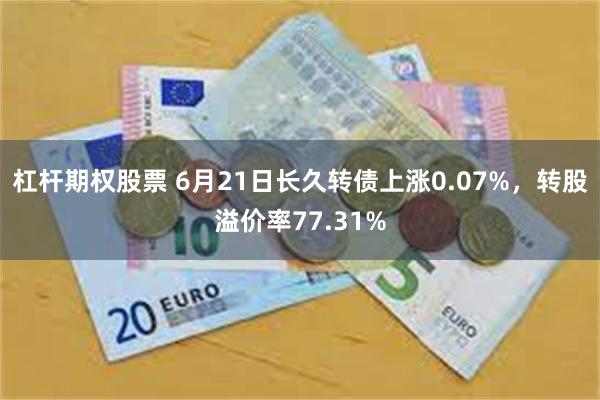 杠杆期权股票 6月21日长久转债上涨0.07%，转股溢价率77.31%