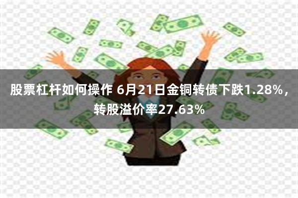 股票杠杆如何操作 6月21日金铜转债下跌1.28%，转股溢价率27.63%