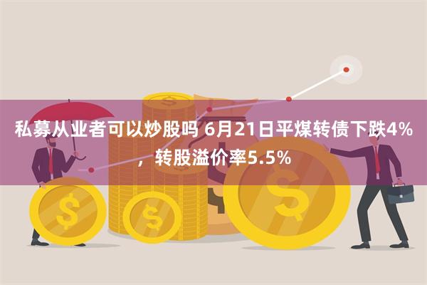 私募从业者可以炒股吗 6月21日平煤转债下跌4%，转股溢价率5.5%