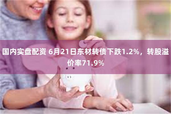 国内实盘配资 6月21日东材转债下跌1.2%，转股溢价率71.9%