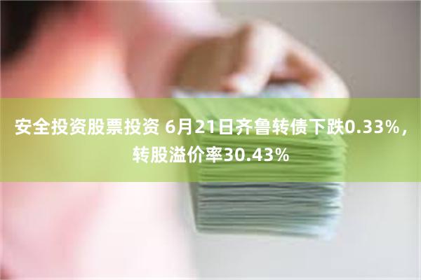 安全投资股票投资 6月21日齐鲁转债下跌0.33%，转股溢价率30.43%