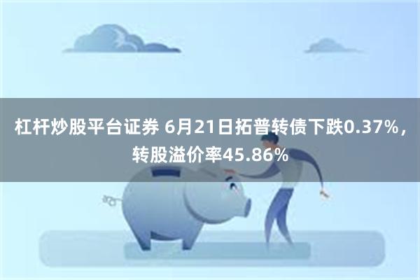 杠杆炒股平台证券 6月21日拓普转债下跌0.37%，转股溢价率45.86%