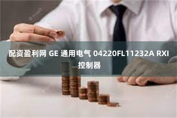 配资盈利网 GE 通用电气 04220FL11232A RXI 控制器