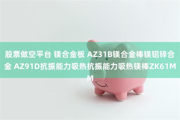 股票做空平台 镁合金板 AZ31B镁合金棒镁铝锌合金 AZ91D抗振能力吸热抗振能力吸热镁棒ZK61M