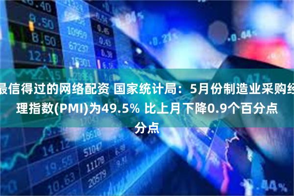 最信得过的网络配资 国家统计局：5月份制造业采购经理指数(PMI)为49.5% 比上月下降0.9个百分点