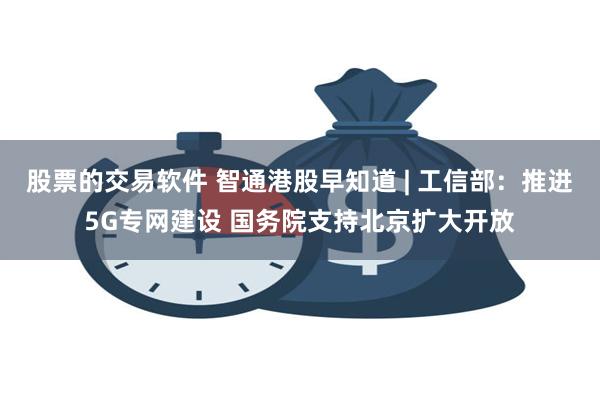 股票的交易软件 智通港股早知道 | 工信部：推进5G专网建设 国务院支持北京扩大开放