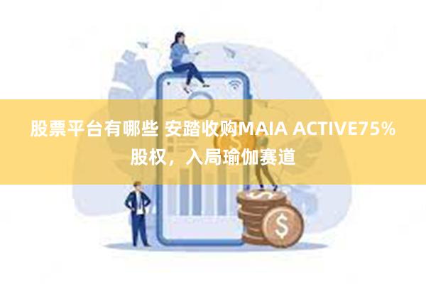 股票平台有哪些 安踏收购MAIA ACTIVE75%股权，入局瑜伽赛道