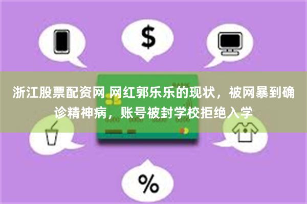 浙江股票配资网 网红郭乐乐的现状，被网暴到确诊精神病，账号被封学校拒绝入学