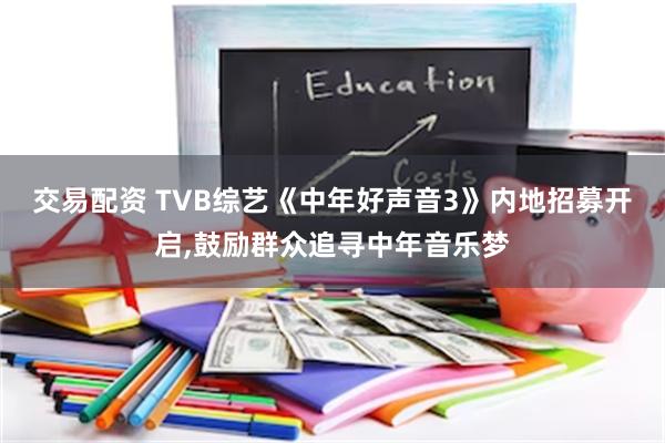 交易配资 TVB综艺《中年好声音3》内地招募开启,鼓励群众追寻中年音乐梦