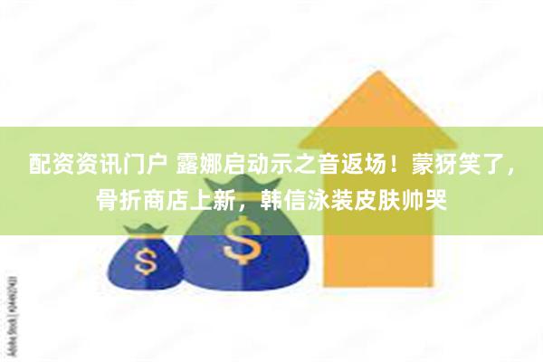 配资资讯门户 露娜启动示之音返场！蒙犽笑了，骨折商店上新，韩信泳装皮肤帅哭