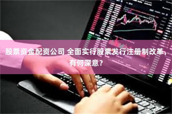 股票资金配资公司 全面实行股票发行注册制改革，有何深意？