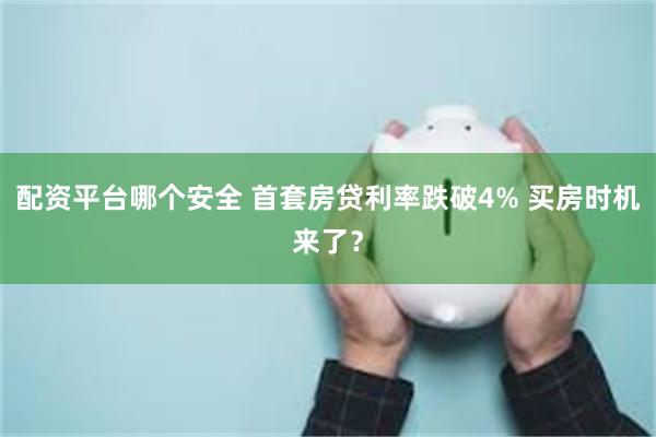 配资平台哪个安全 首套房贷利率跌破4% 买房时机来了？