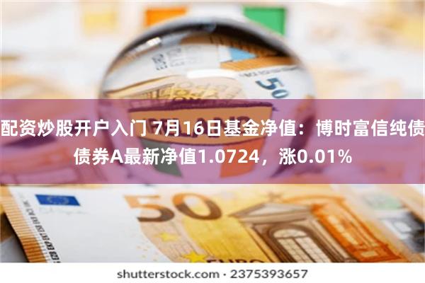 配资炒股开户入门 7月16日基金净值：博时富信纯债债券A最新净值1.0724，涨0.01%