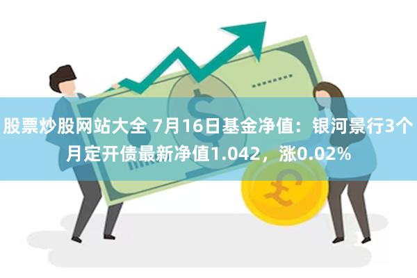 股票炒股网站大全 7月16日基金净值：银河景行3个月定开债最新净值1.042，涨0.02%