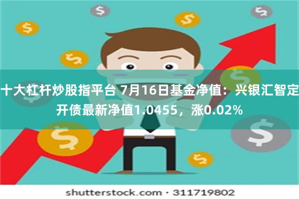 十大杠杆炒股指平台 7月16日基金净值：兴银汇智定开债最新净值1.0455，涨0.02%