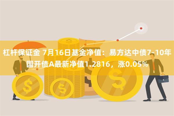 杠杆保证金 7月16日基金净值：易方达中债7-10年国开债A最新净值1.2816，涨0.05%