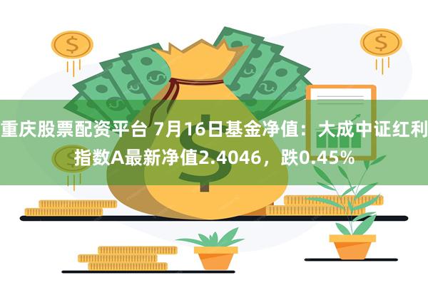 重庆股票配资平台 7月16日基金净值：大成中证红利指数A最新净值2.4046，跌0.45%