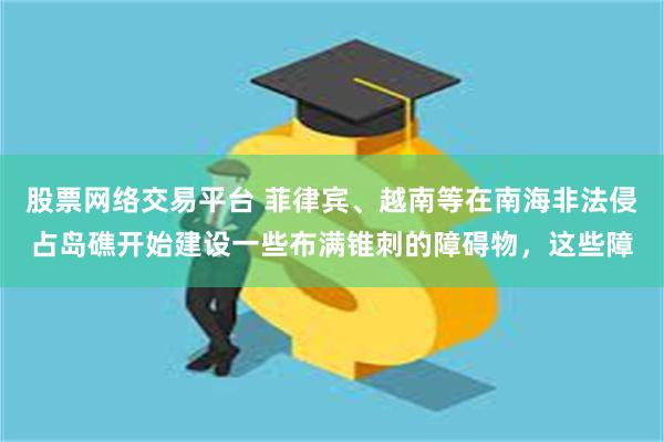 股票网络交易平台 菲律宾、越南等在南海非法侵占岛礁开始建设一些布满锥刺的障碍物，这些障