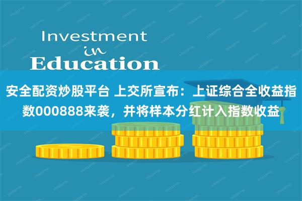 安全配资炒股平台 上交所宣布：上证综合全收益指数000888来袭，并将样本分红计入指数收益