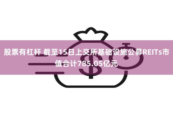 股票有杠杆 截至15日上交所基础设施公募REITs市值合计785.05亿元