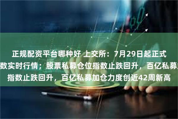 正规配资平台哪种好 上交所：7月29日起正式发布上证综合全收益指数实时行情；股票私募仓位指数止跌回升，百亿私募加仓力度创近42周新高