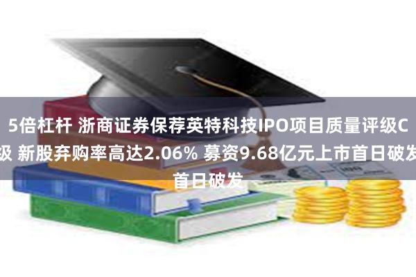 5倍杠杆 浙商证券保荐英特科技IPO项目质量评级C级 新股弃购率高达2.06% 募资9.68亿元上市首日破发