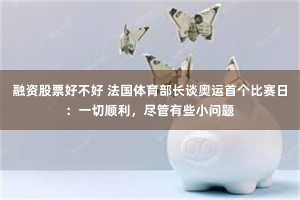 融资股票好不好 法国体育部长谈奥运首个比赛日：一切顺利，尽管有些小问题