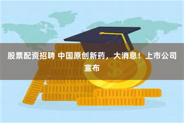 股票配资招聘 中国原创新药，大消息！上市公司宣布