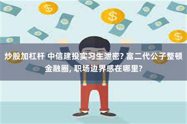 炒股加杠杆 中信建投实习生泄密? 富二代公子整顿金融圈, 职场边界感在哪里?