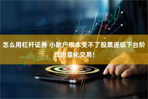 怎么用杠杆证券 小散户根本受不了股票逐级下台阶式的量化交易!