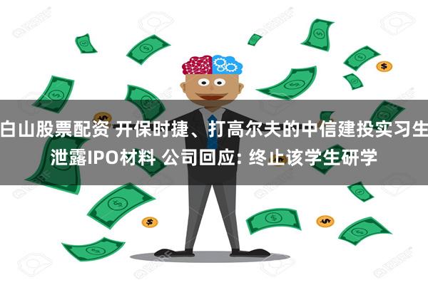 白山股票配资 开保时捷、打高尔夫的中信建投实习生泄露IPO材料 公司回应: 终止该学生研学