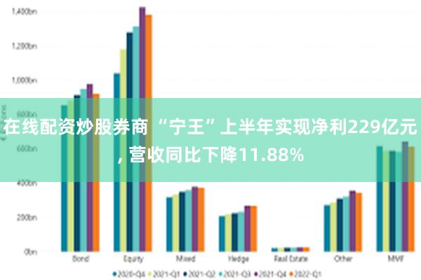 在线配资炒股券商 “宁王”上半年实现净利229亿元, 营收同比下降11.88%