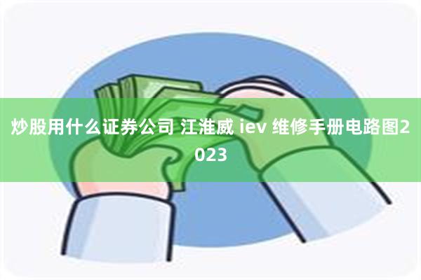 炒股用什么证券公司 江淮威 iev 维修手册电路图2023