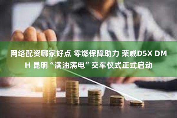 网络配资哪家好点 零燃保障助力 荣威D5X DMH 昆明“满油满电”交车仪式正式启动