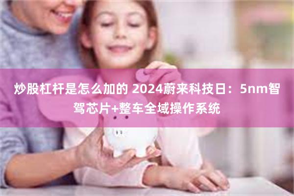 炒股杠杆是怎么加的 2024蔚来科技日：5nm智驾芯片+整车全域操作系统