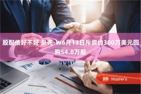 股配债好不好 贝壳-W6月13日斥资约300万美元回购54.8万股