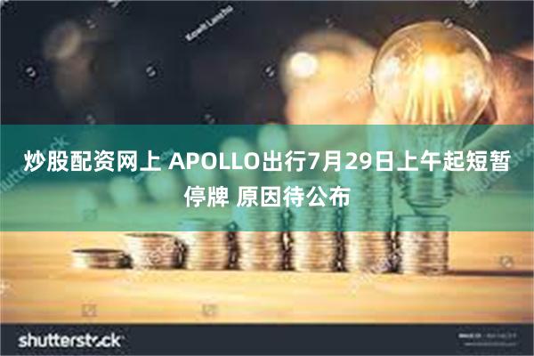 炒股配资网上 APOLLO出行7月29日上午起短暂停牌 原因待公布