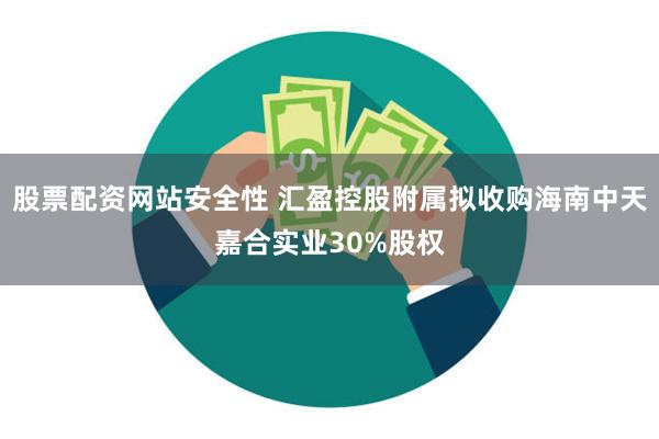 股票配资网站安全性 汇盈控股附属拟收购海南中天嘉合实业30%股权