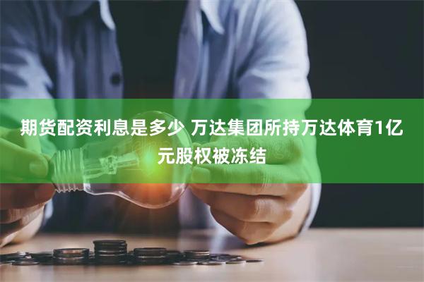 期货配资利息是多少 万达集团所持万达体育1亿元股权被冻结