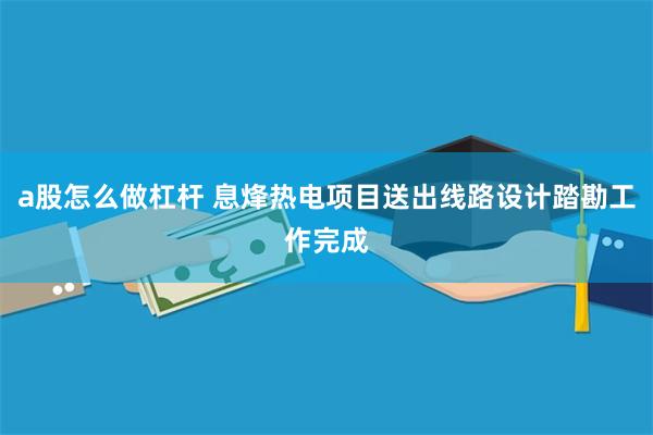 a股怎么做杠杆 息烽热电项目送出线路设计踏勘工作完成