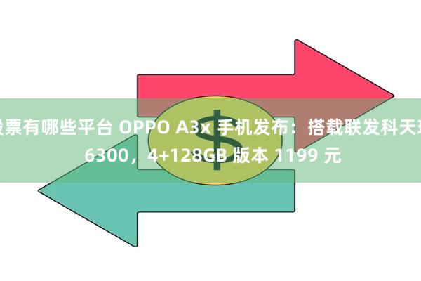 股票有哪些平台 OPPO A3x 手机发布：搭载联发科天玑 6300，4+128GB 版本 1199 元