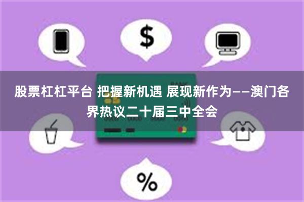 股票杠杠平台 把握新机遇 展现新作为——澳门各界热议二十届三中全会