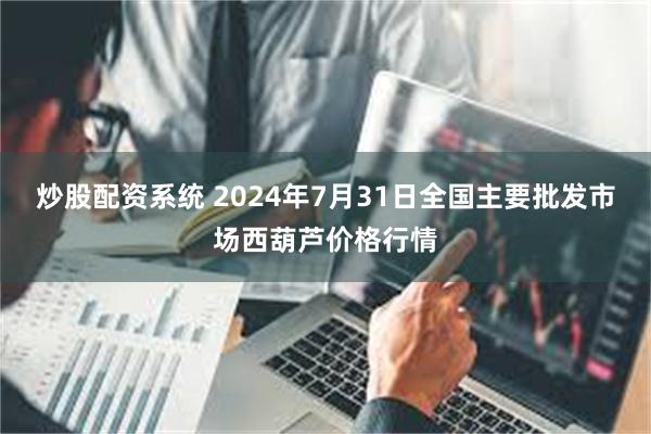 炒股配资系统 2024年7月31日全国主要批发市场西葫芦价格行情