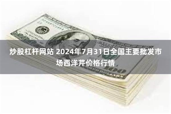 炒股杠杆网站 2024年7月31日全国主要批发市场西洋芹价格行情