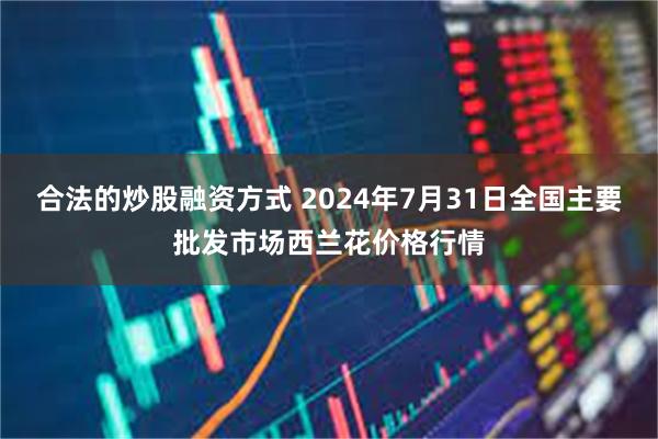 合法的炒股融资方式 2024年7月31日全国主要批发市场西兰花价格行情