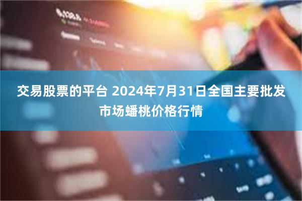 交易股票的平台 2024年7月31日全国主要批发市场蟠桃价格行情