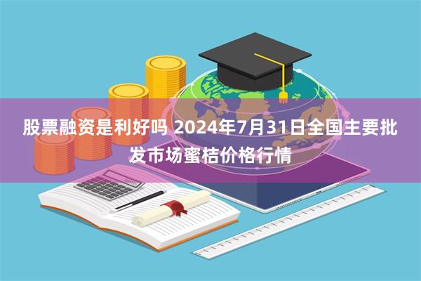 股票融资是利好吗 2024年7月31日全国主要批发市场蜜桔价格行情